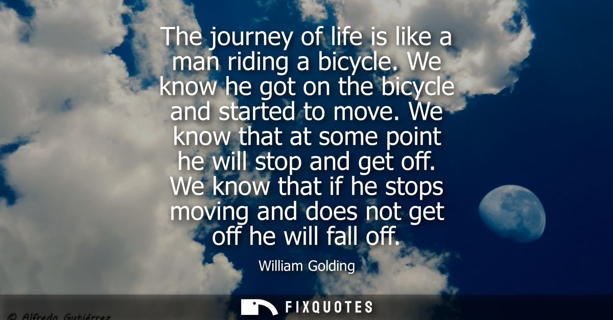 The journey of life is like a man riding a bicycle. We know he got on the bicycle and started to move. We know that at s
