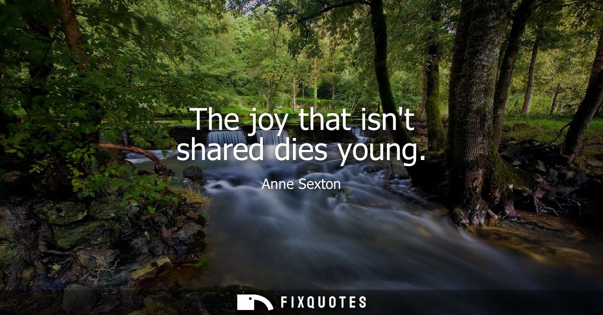 The joy that isnt shared dies young