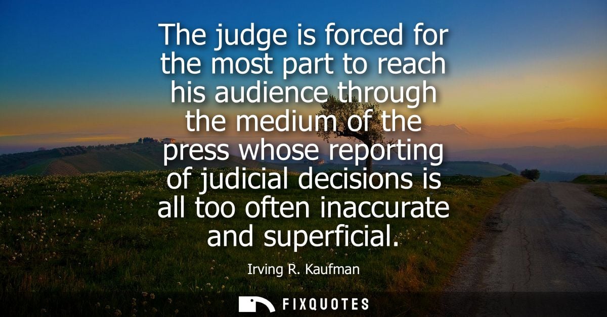 The judge is forced for the most part to reach his audience through the medium of the press whose reporting of judicial 