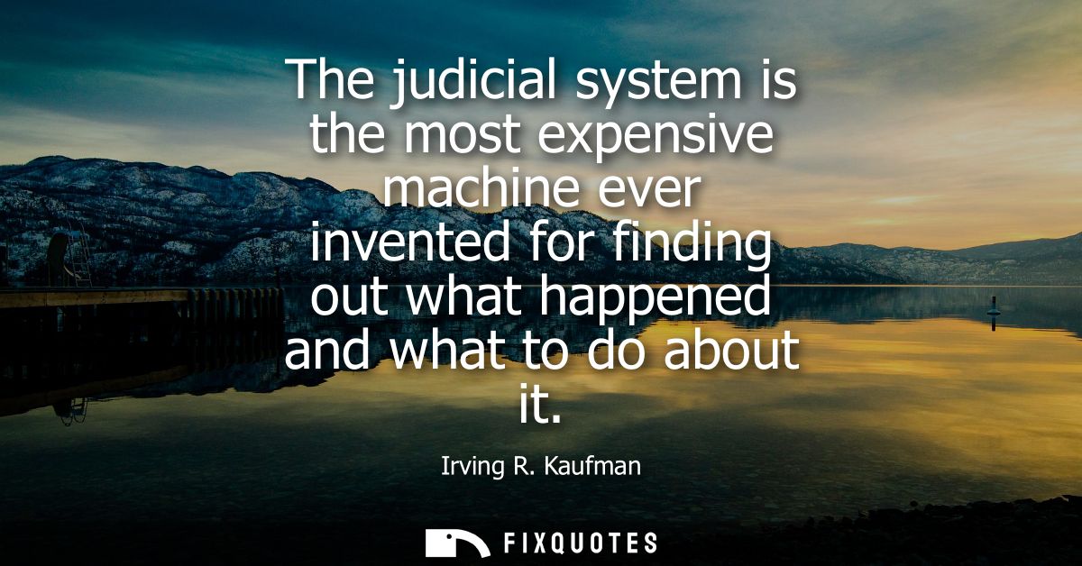 The judicial system is the most expensive machine ever invented for finding out what happened and what to do about it