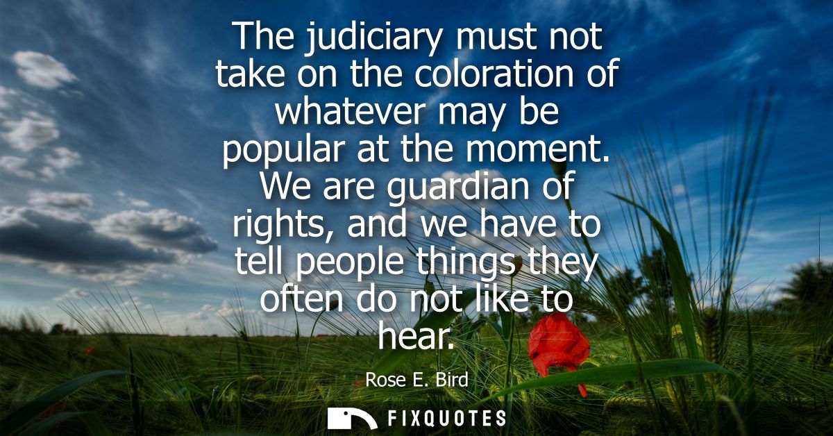 The judiciary must not take on the coloration of whatever may be popular at the moment. We are guardian of rights, and w