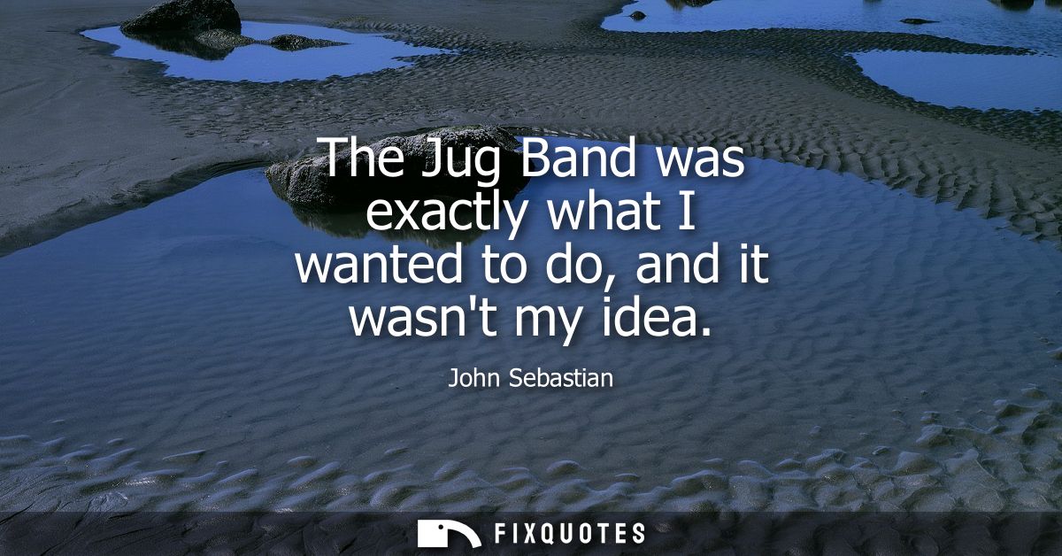 The Jug Band was exactly what I wanted to do, and it wasnt my idea