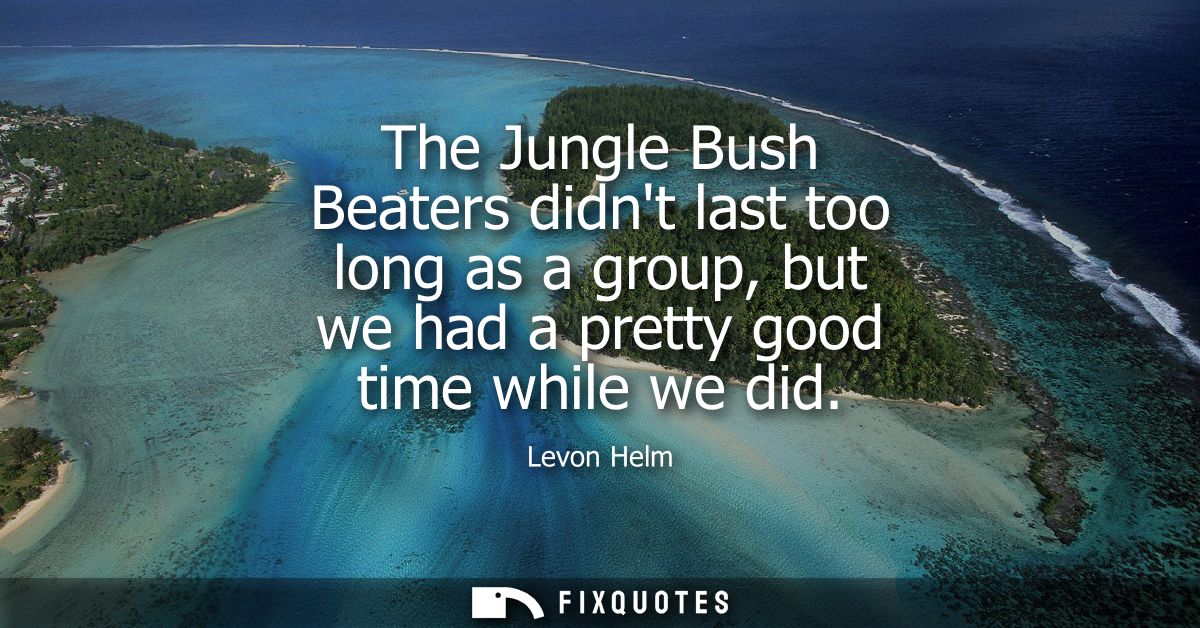 The Jungle Bush Beaters didnt last too long as a group, but we had a pretty good time while we did