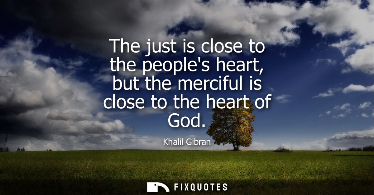 The just is close to the peoples heart, but the merciful is close to the heart of God
