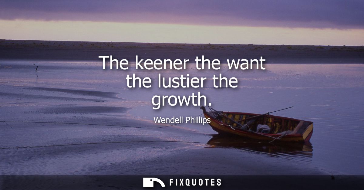 The keener the want the lustier the growth