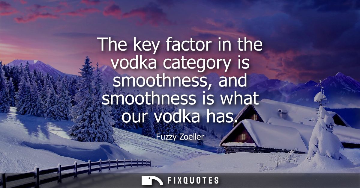 The key factor in the vodka category is smoothness, and smoothness is what our vodka has