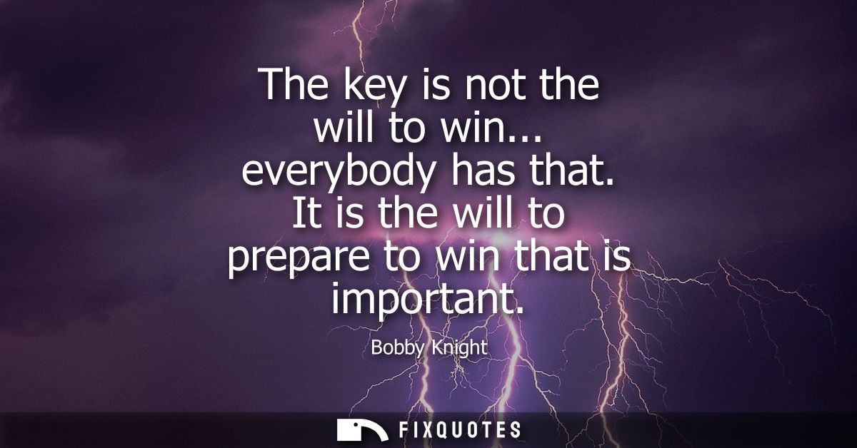 The key is not the will to win... everybody has that. It is the will to prepare to win that is important
