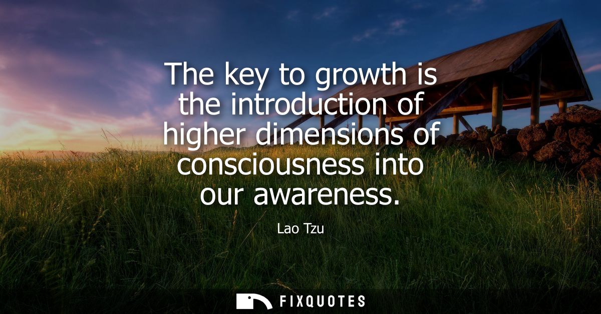 The key to growth is the introduction of higher dimensions of consciousness into our awareness - Lao Tzu