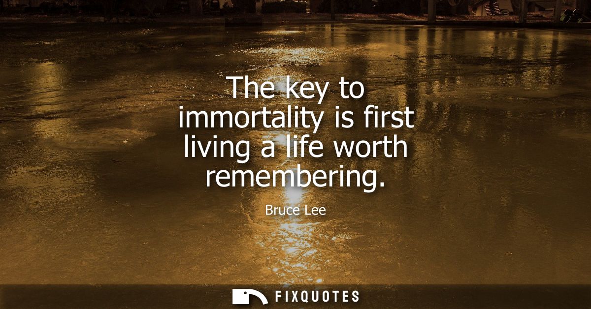 The key to immortality is first living a life worth remembering