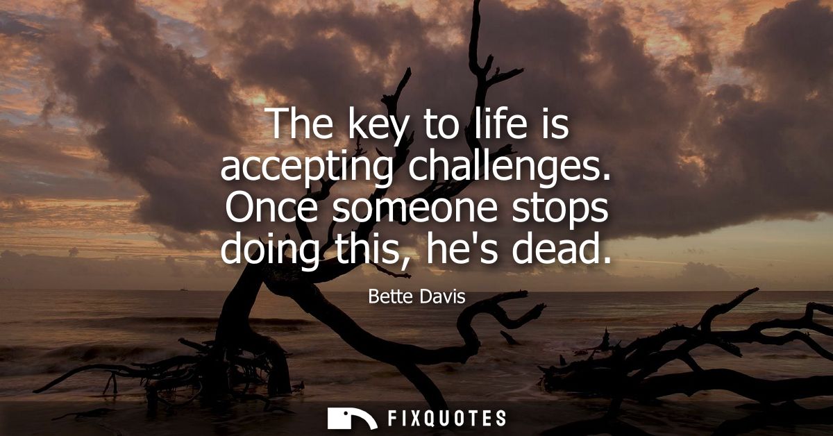 The key to life is accepting challenges. Once someone stops doing this, hes dead