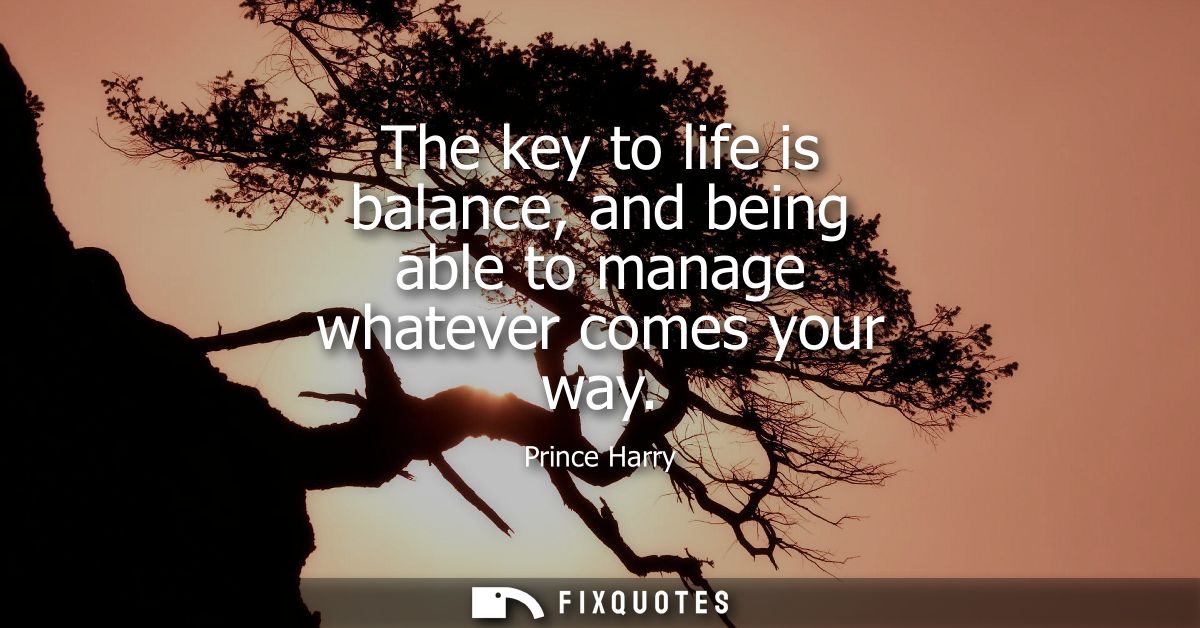 The key to life is balance, and being able to manage whatever comes your way