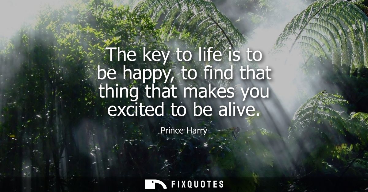 The key to life is to be happy, to find that thing that makes you excited to be alive