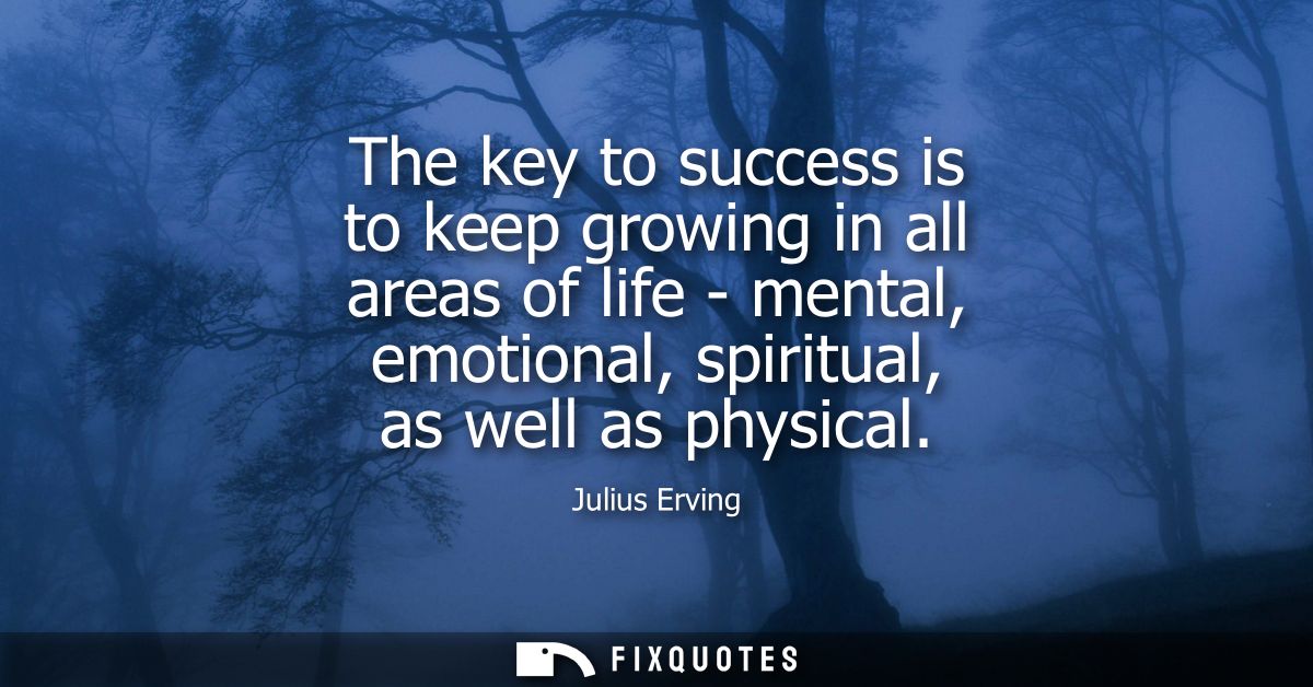 The key to success is to keep growing in all areas of life - mental, emotional, spiritual, as well as physical