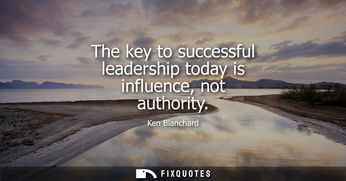 The key to successful leadership today is influence, not authority