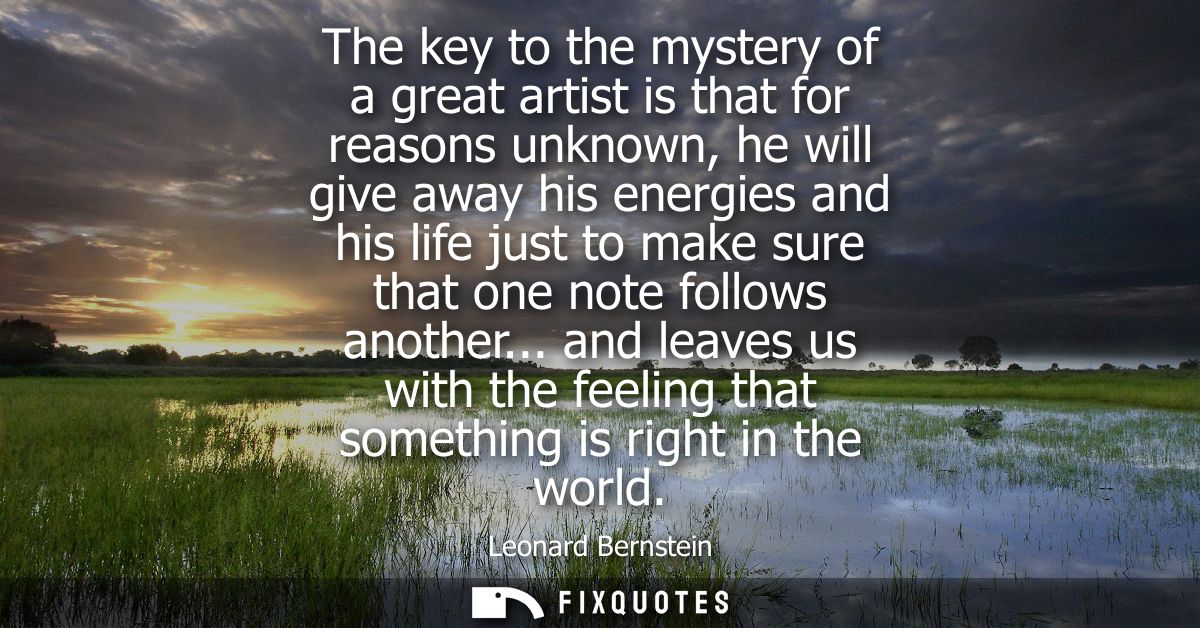 The key to the mystery of a great artist is that for reasons unknown, he will give away his energies and his life just t