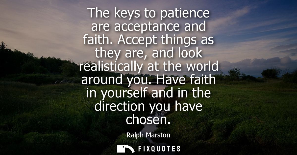 The keys to patience are acceptance and faith. Accept things as they are, and look realistically at the world around you