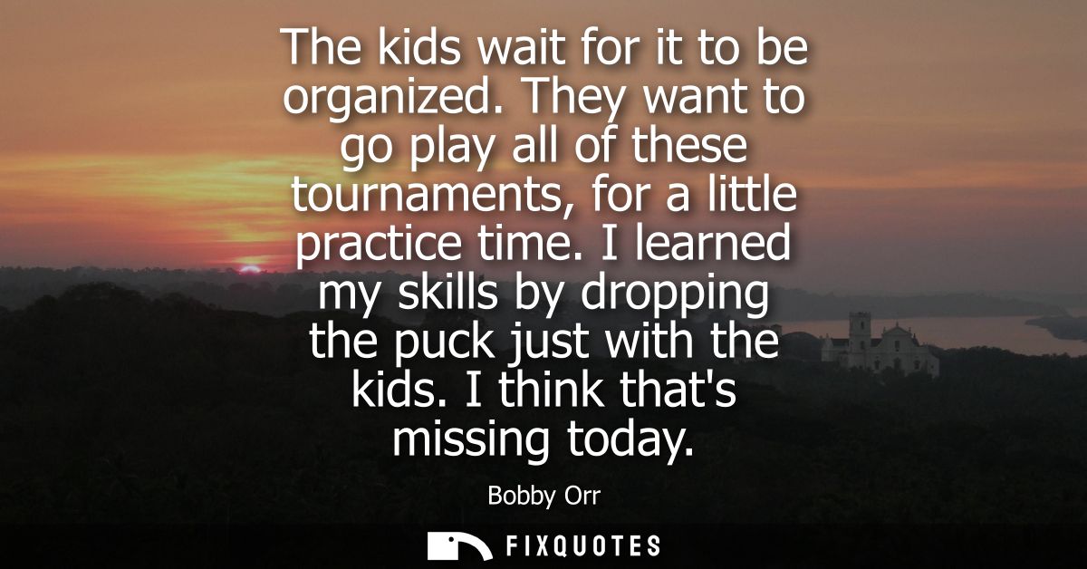 The kids wait for it to be organized. They want to go play all of these tournaments, for a little practice time.