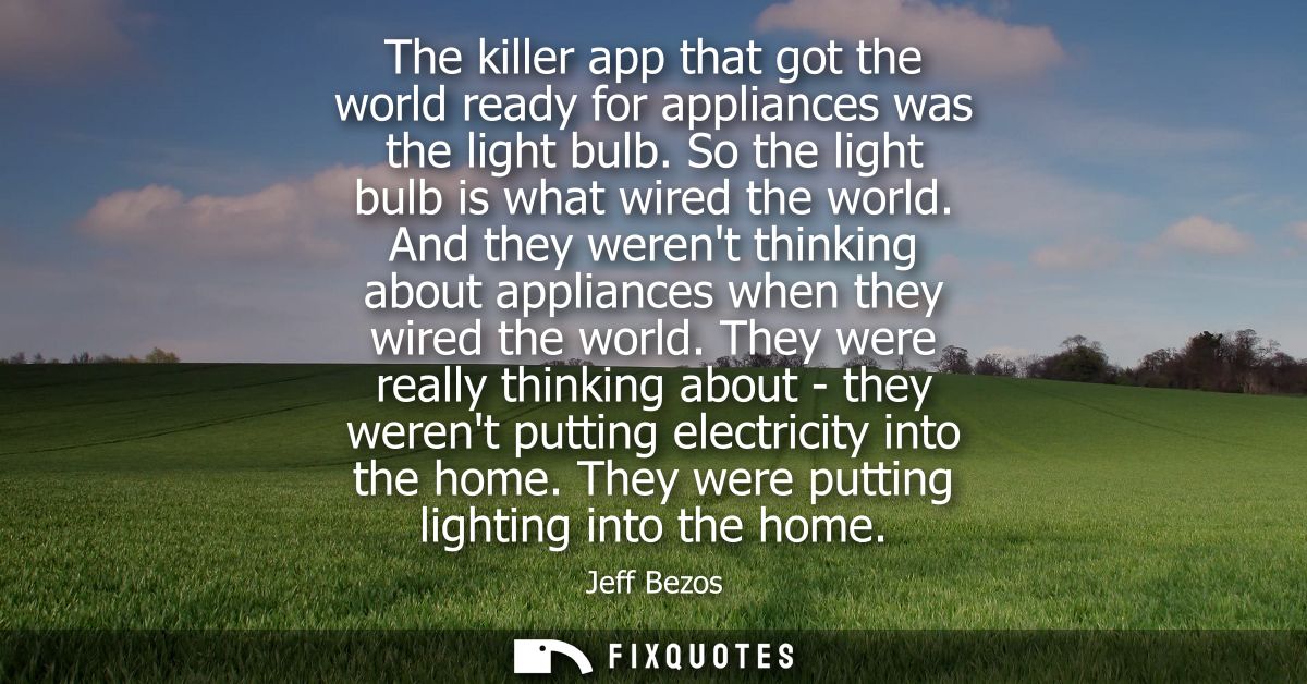 The killer app that got the world ready for appliances was the light bulb. So the light bulb is what wired the world.