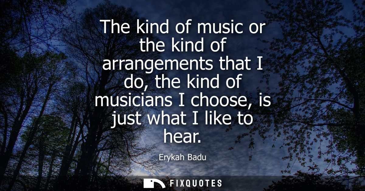 The kind of music or the kind of arrangements that I do, the kind of musicians I choose, is just what I like to hear