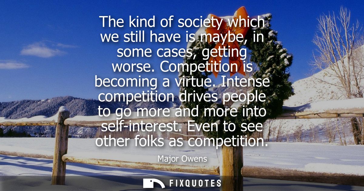 The kind of society which we still have is maybe, in some cases, getting worse. Competition is becoming a virtue.