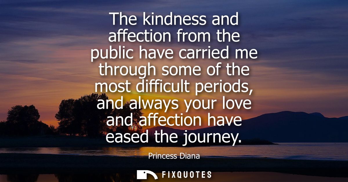 The kindness and affection from the public have carried me through some of the most difficult periods, and always your l