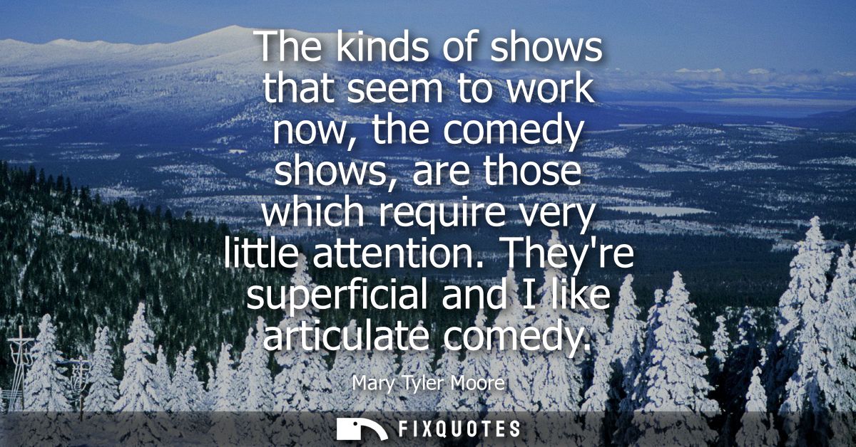 The kinds of shows that seem to work now, the comedy shows, are those which require very little attention. Theyre superf