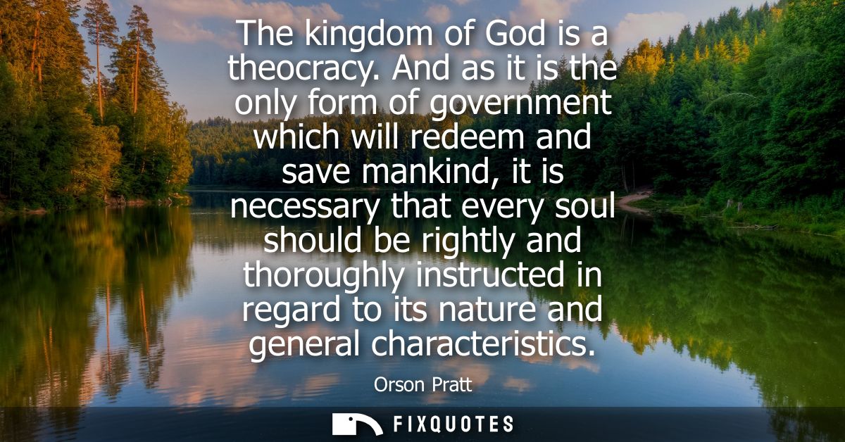 The kingdom of God is a theocracy. And as it is the only form of government which will redeem and save mankind, it is ne