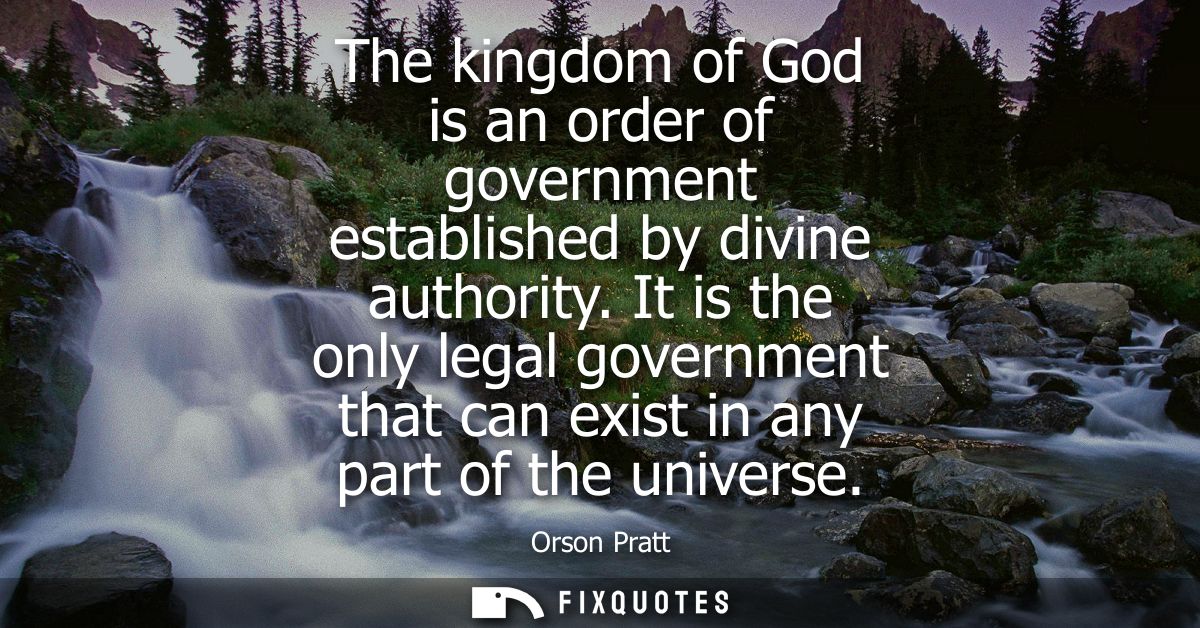 The kingdom of God is an order of government established by divine authority. It is the only legal government that can e