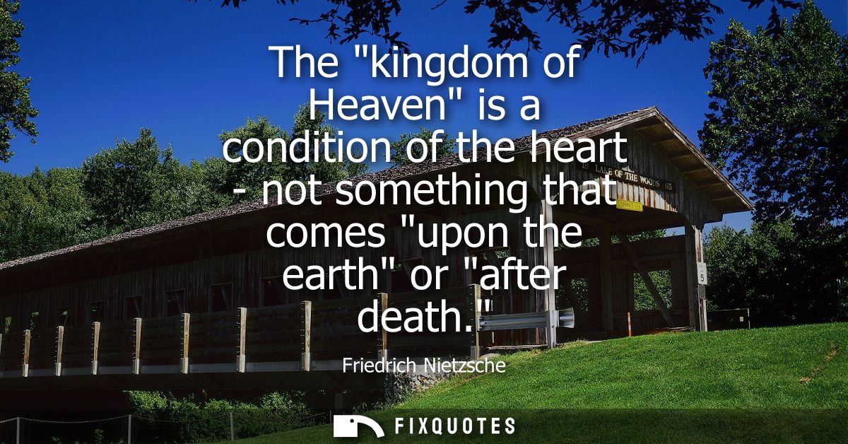The kingdom of Heaven is a condition of the heart - not something that comes upon the earth or after death.