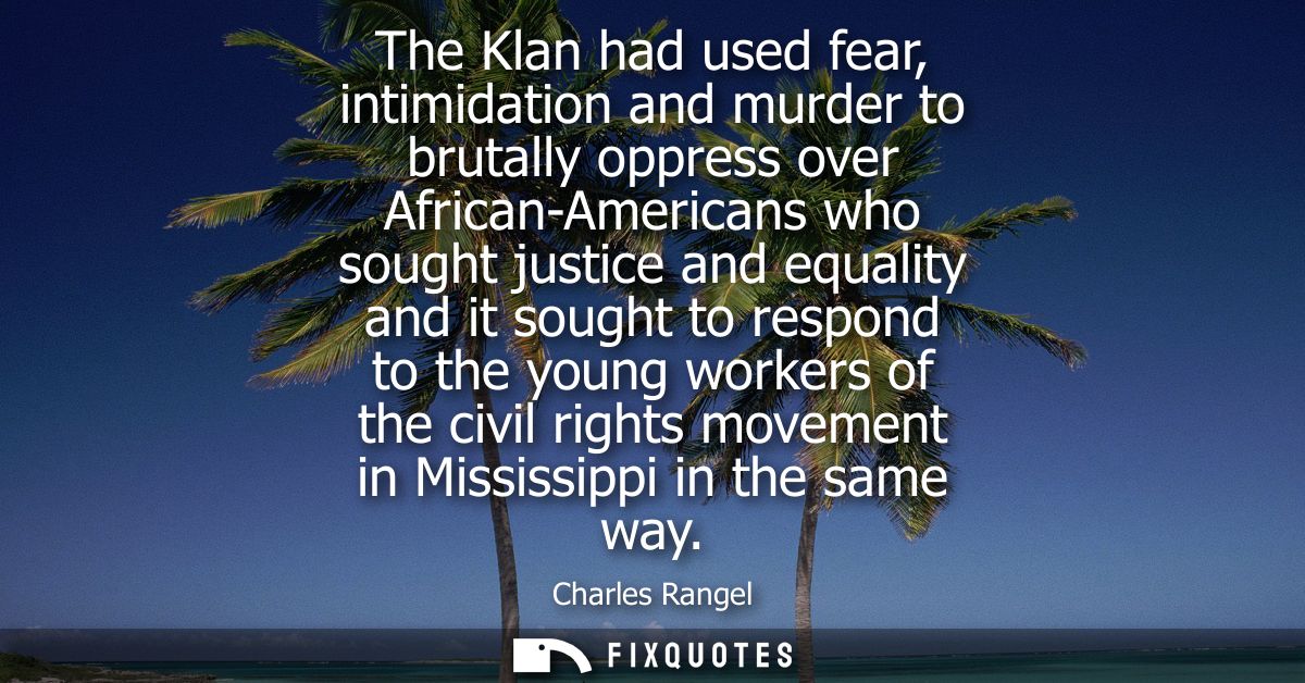 The Klan had used fear, intimidation and murder to brutally oppress over African-Americans who sought justice and equali