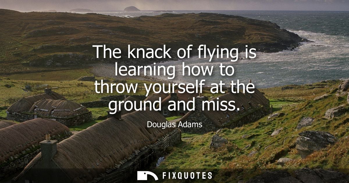 The knack of flying is learning how to throw yourself at the ground and miss