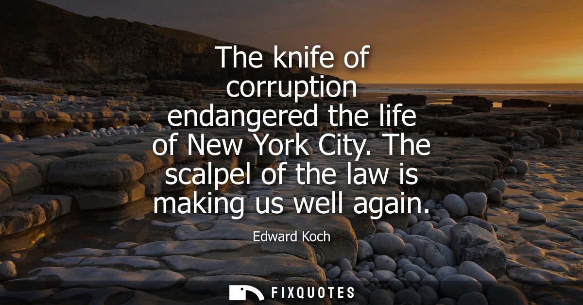 The knife of corruption endangered the life of New York City. The scalpel of the law is making us well again