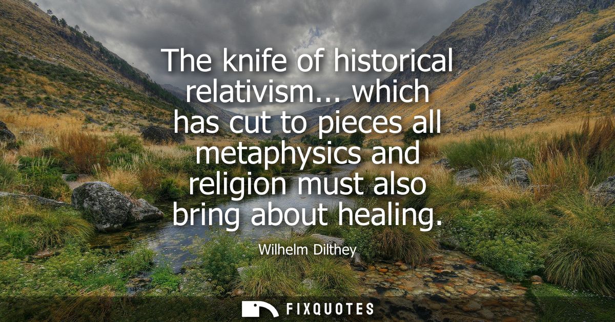 The knife of historical relativism... which has cut to pieces all metaphysics and religion must also bring about healing