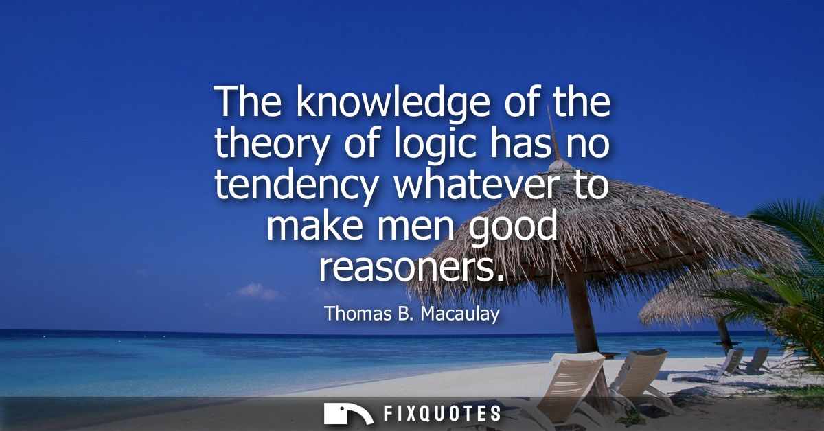 The knowledge of the theory of logic has no tendency whatever to make men good reasoners