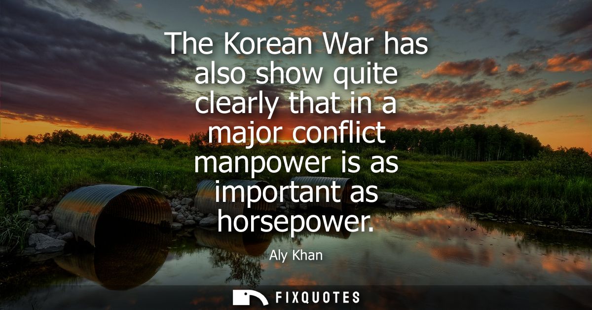 The Korean War has also show quite clearly that in a major conflict manpower is as important as horsepower