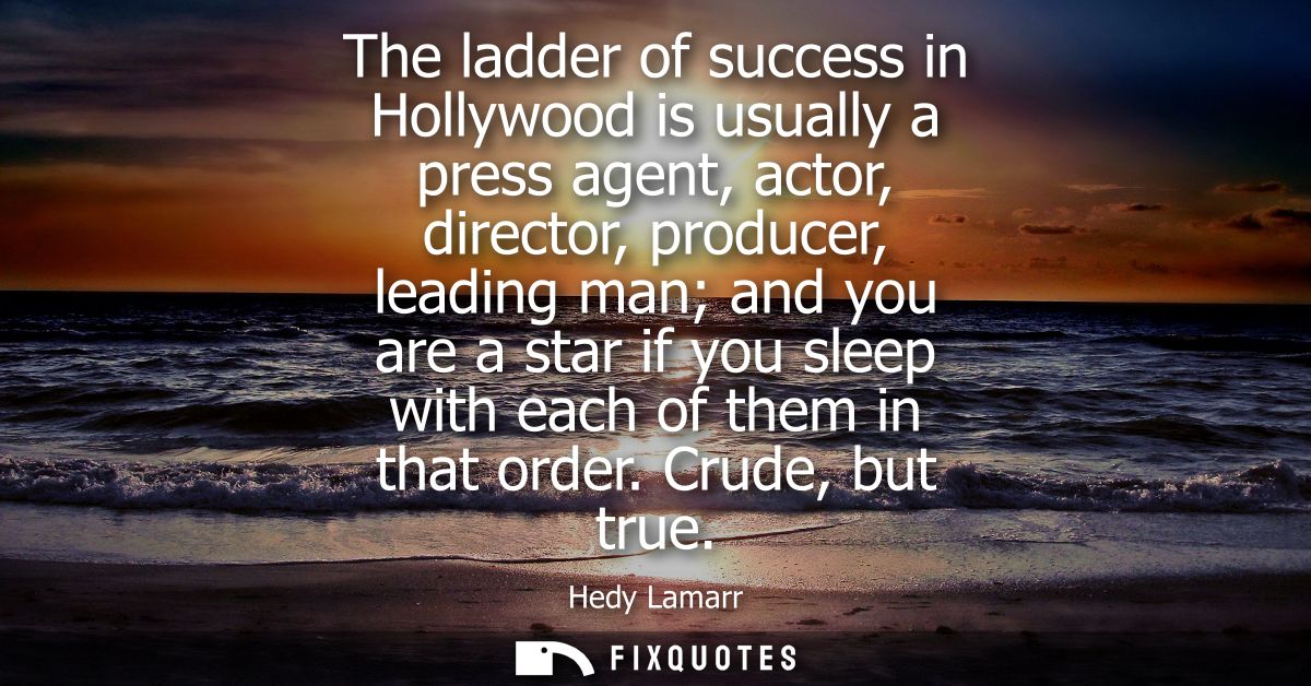 The ladder of success in Hollywood is usually a press agent, actor, director, producer, leading man and you are a star i