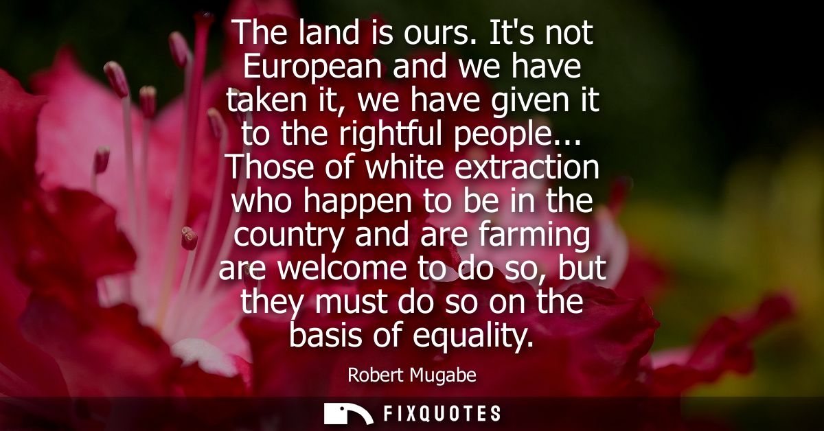 The land is ours. Its not European and we have taken it, we have given it to the rightful people... Those of white extra