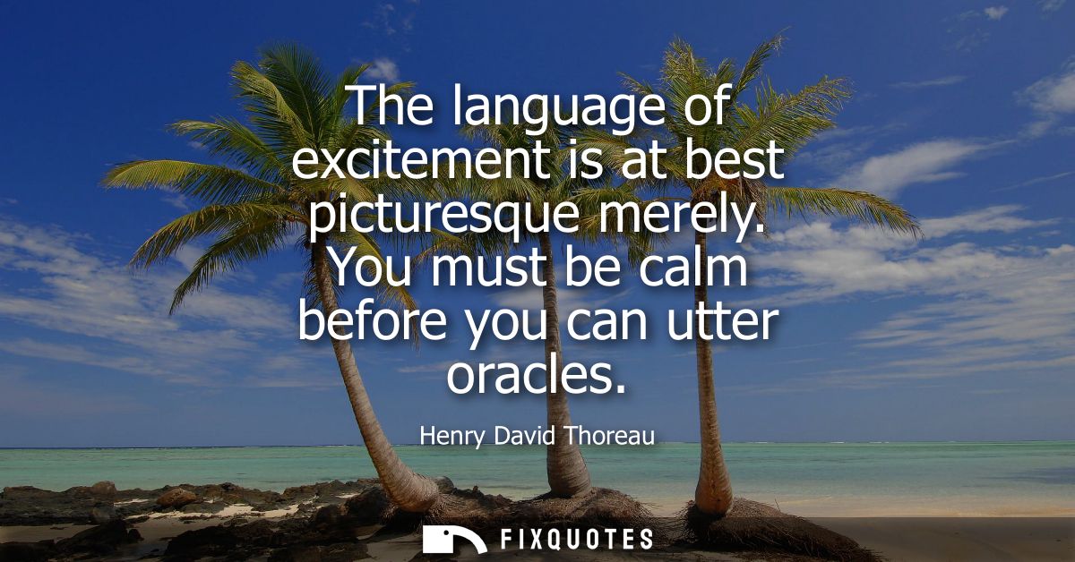 The language of excitement is at best picturesque merely. You must be calm before you can utter oracles