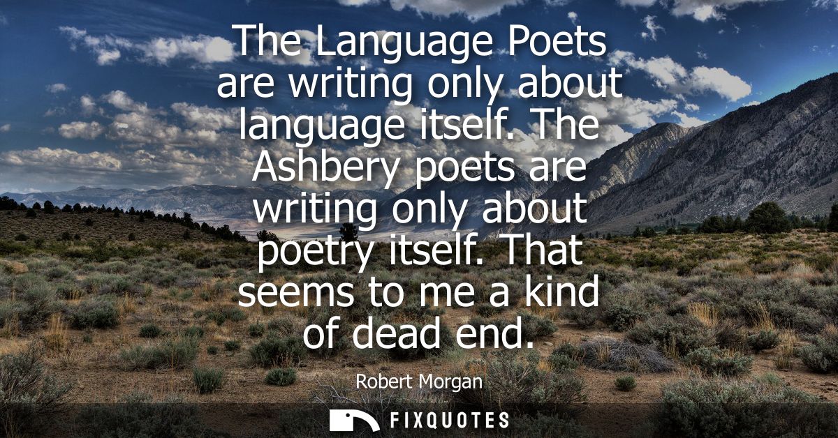 The Language Poets are writing only about language itself. The Ashbery poets are writing only about poetry itself. That 
