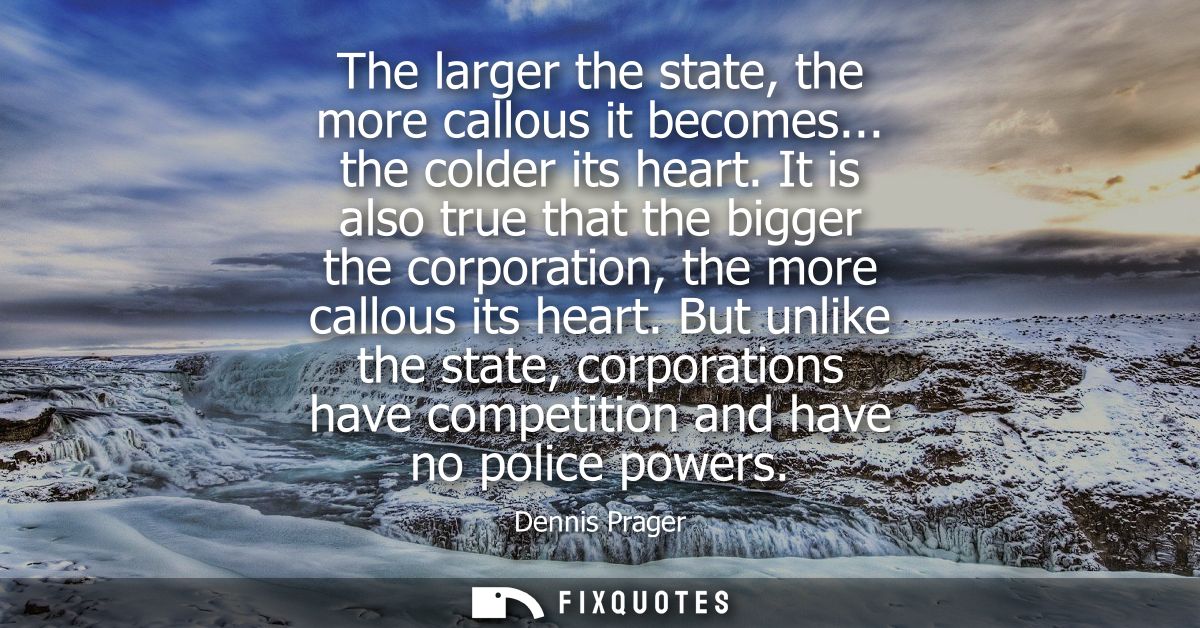 The larger the state, the more callous it becomes... the colder its heart. It is also true that the bigger the corporati