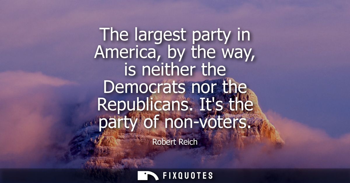 The largest party in America, by the way, is neither the Democrats nor the Republicans. Its the party of non-voters