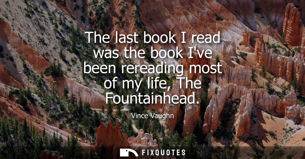 The last book I read was the book Ive been rereading most of my life, The Fountainhead