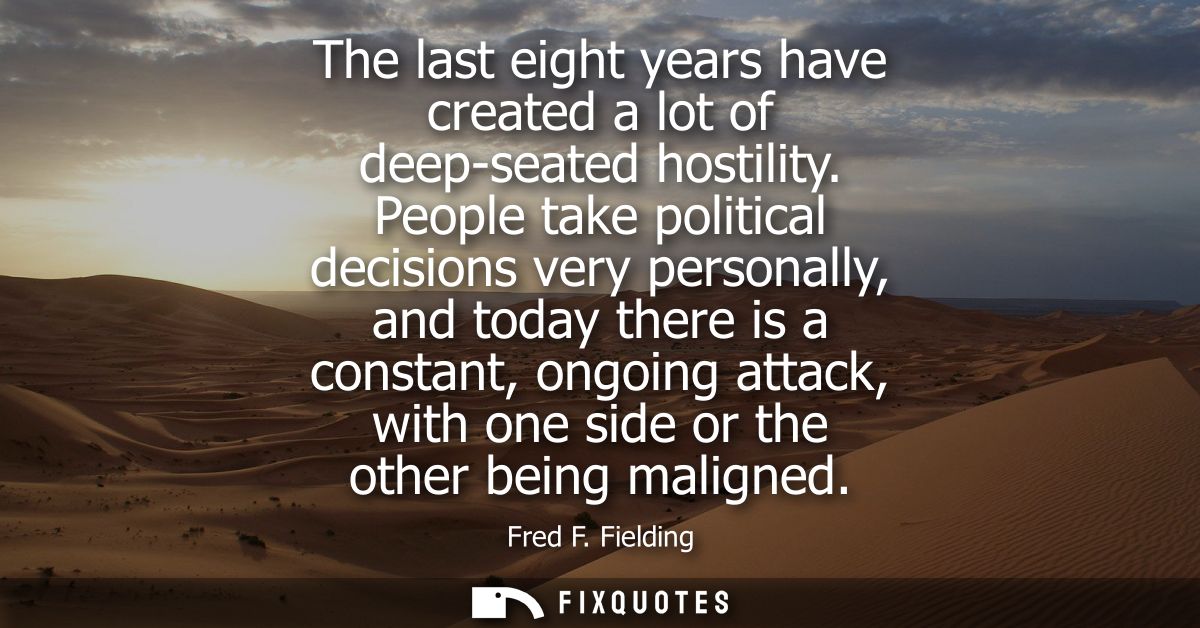 The last eight years have created a lot of deep-seated hostility. People take political decisions very personally, and t