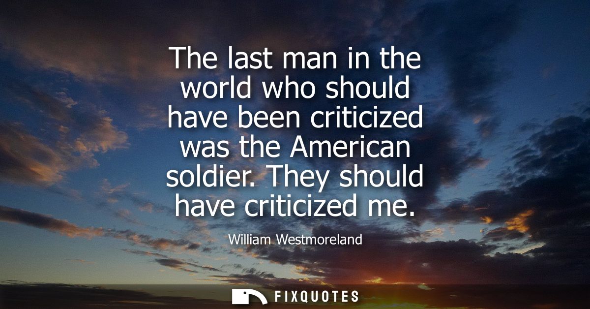 The last man in the world who should have been criticized was the American soldier. They should have criticized me