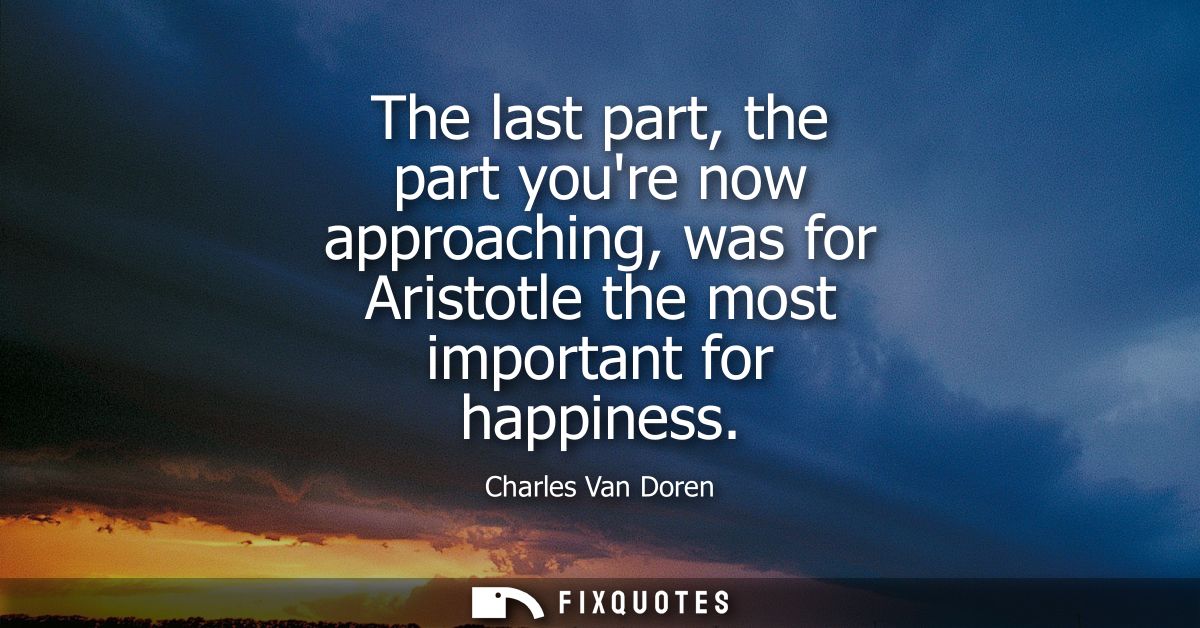 The last part, the part youre now approaching, was for Aristotle the most important for happiness