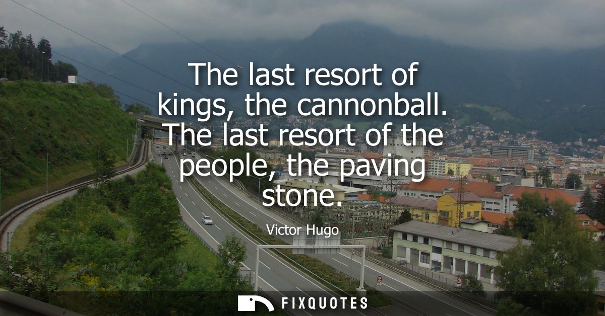 The last resort of kings, the cannonball. The last resort of the people, the paving stone