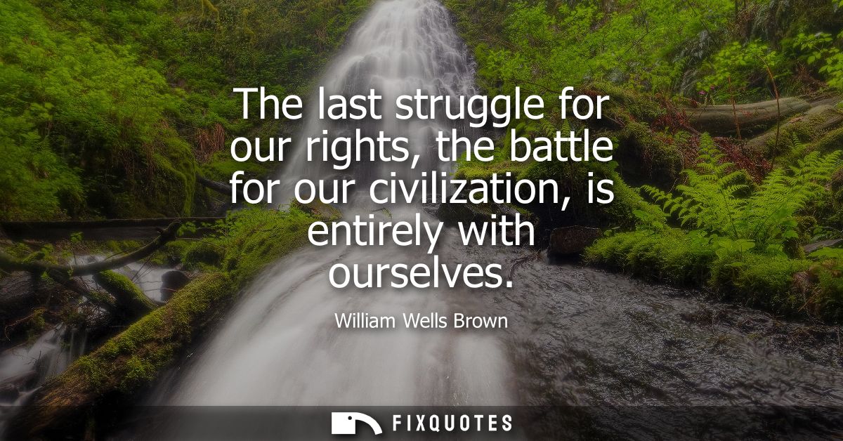 The last struggle for our rights, the battle for our civilization, is entirely with ourselves