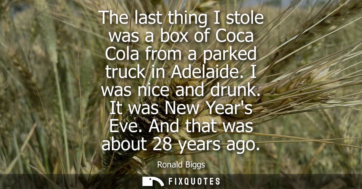 The last thing I stole was a box of Coca Cola from a parked truck in Adelaide. I was nice and drunk. It was New Years Ev