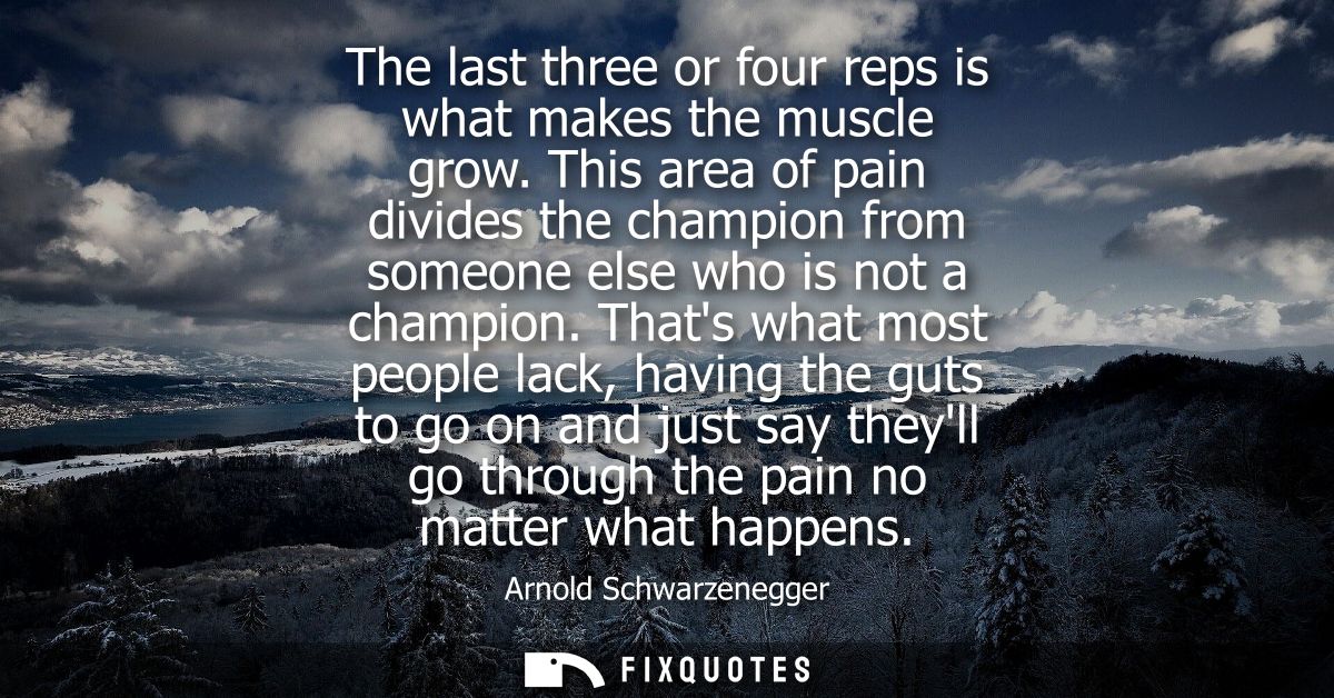 The last three or four reps is what makes the muscle grow. This area of pain divides the champion from someone else who 