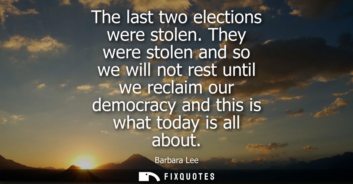 The last two elections were stolen. They were stolen and so we will not rest until we reclaim our democracy and this is 